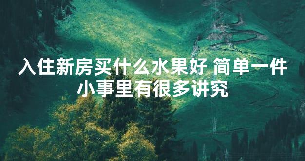 入住新房买什么水果好 简单一件小事里有很多讲究